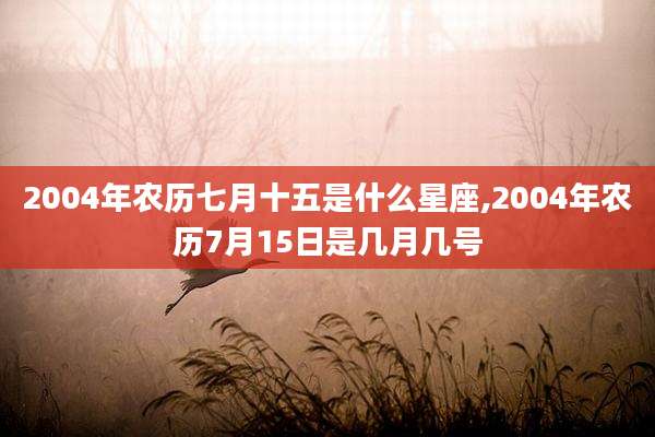 2004年农历七月十五是什么星座,2004年农历7月15日是几月几号