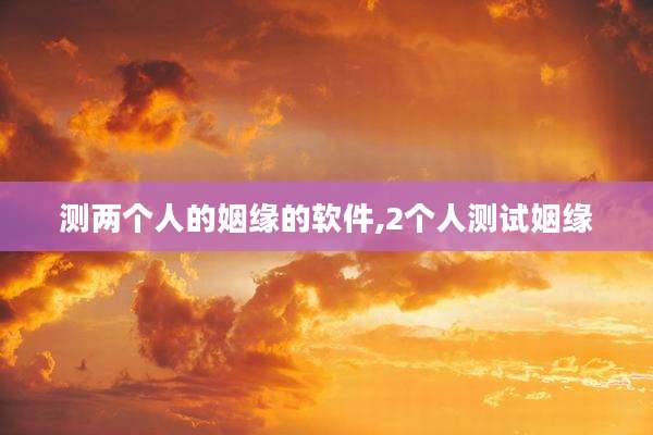 测两个人的姻缘的软件,2个人测试姻缘