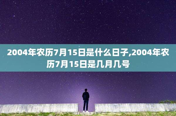 2004年农历7月15日是什么日子,2004年农历7月15日是几月几号
