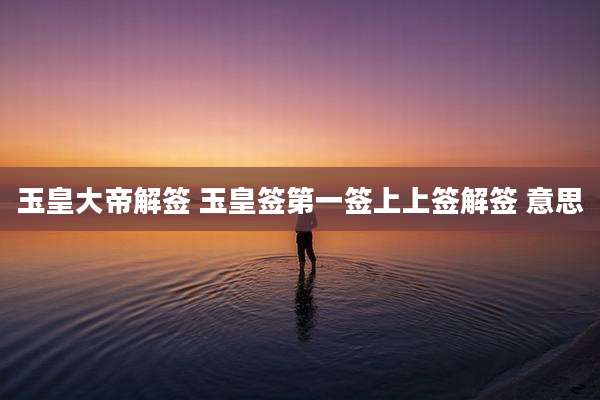 玉皇大帝解签 玉皇签第一签上上签解签 意思