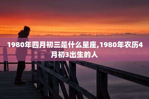 1980年四月初三是什么星座,1980年农历4月初3出生的人