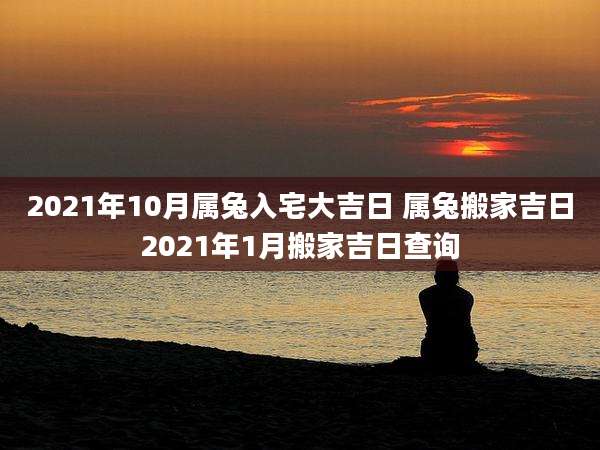 2021年10月属兔入宅大吉日 属兔搬家吉日2021年1月搬家吉日查询