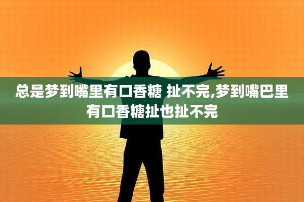 总是梦到嘴里有口香糖 扯不完,梦到嘴巴里有口香糖扯也扯不完