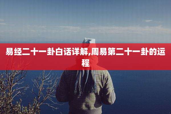 易经二十一卦白话详解,周易第二十一卦的运程
