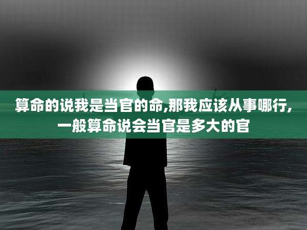 算命的说我是当官的命,那我应该从事哪行,一般算命说会当官是多大的官