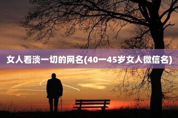女人看淡一切的网名(40一45岁女人微信名)