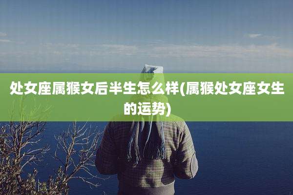 处女座属猴女后半生怎么样(属猴处女座女生的运势)