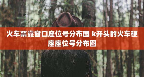 火车票靠窗口座位号分布图 k开头的火车硬座座位号分布图