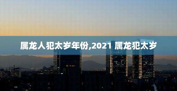 属龙人犯太岁年份,2021 属龙犯太岁