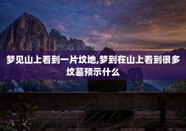梦见山上看到一片坟地,梦到在山上看到很多坟墓预示什么