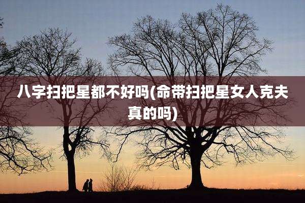 八字扫把星都不好吗(命带扫把星女人克夫真的吗)