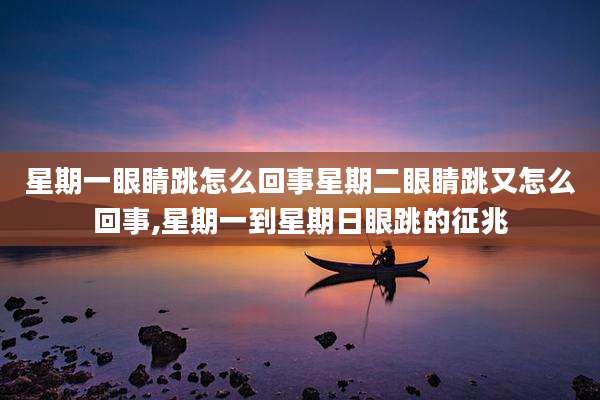 星期一眼睛跳怎么回事星期二眼睛跳又怎么回事,星期一到星期日眼跳的征兆