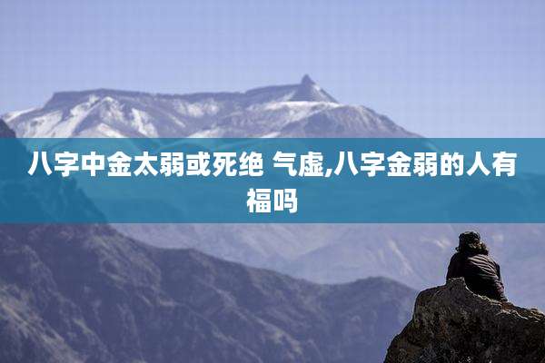 八字中金太弱或死绝 气虚,八字金弱的人有福吗