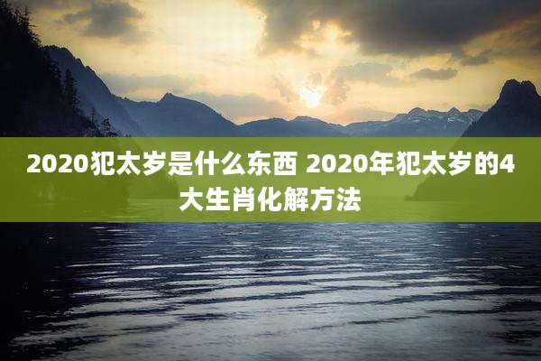 2020犯太岁是什么东西 2020年犯太岁的4大生肖化解方法