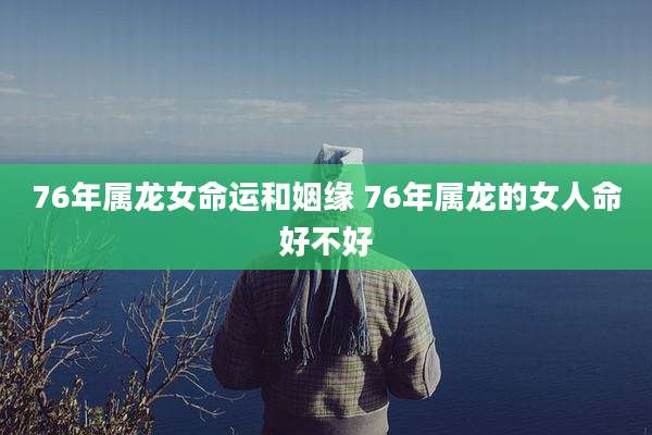 76年属龙女命运和姻缘 76年属龙的女人命好不好