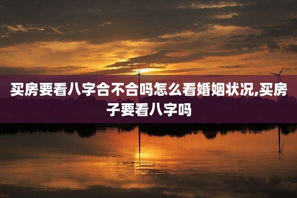 买房要看八字合不合吗怎么看婚姻状况,买房子要看八字吗