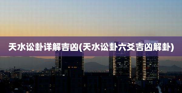 天水讼卦详解吉凶(天水讼卦六爻吉凶解卦)