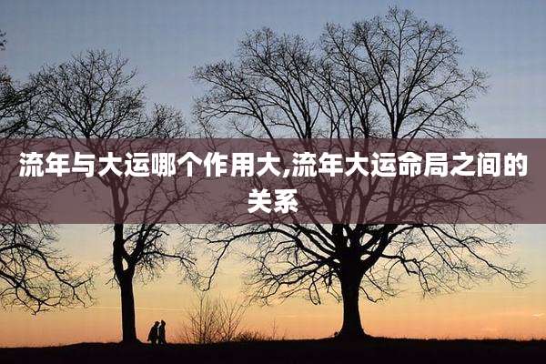 流年与大运哪个作用大,流年大运命局之间的关系