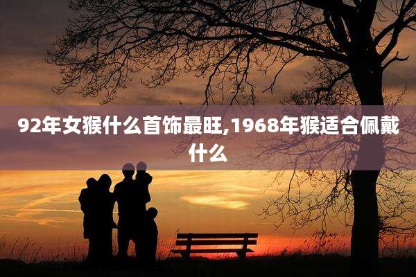 92年女猴什么首饰最旺,1968年猴适合佩戴什么