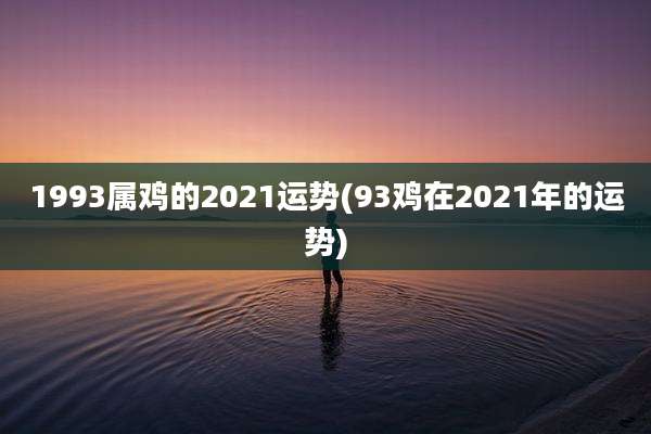 1993属鸡的2021运势(93鸡在2021年的运势)