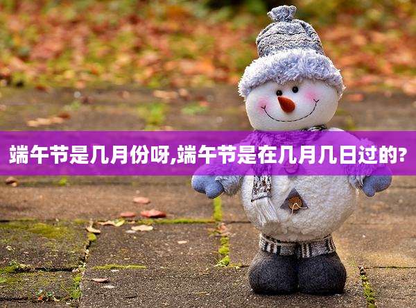 端午节是几月份呀,端午节是在几月几日过的?