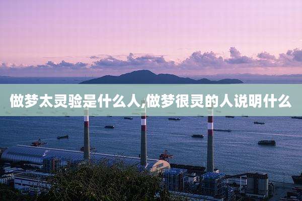做梦太灵验是什么人,做梦很灵的人说明什么