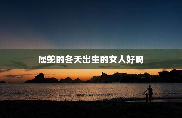 属蛇的冬天出生的女人好吗