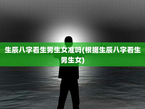 生辰八字看生男生女准吗(根据生辰八字看生男生女)
