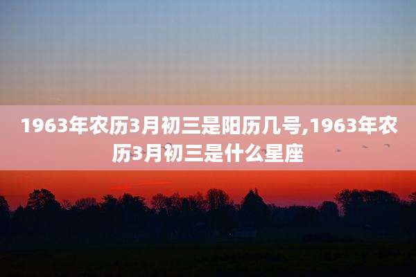 1963年农历3月初三是阳历几号,1963年农历3月初三是什么星座