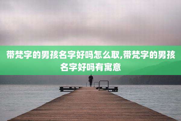 带梵字的男孩名字好吗怎么取,带梵字的男孩名字好吗有寓意