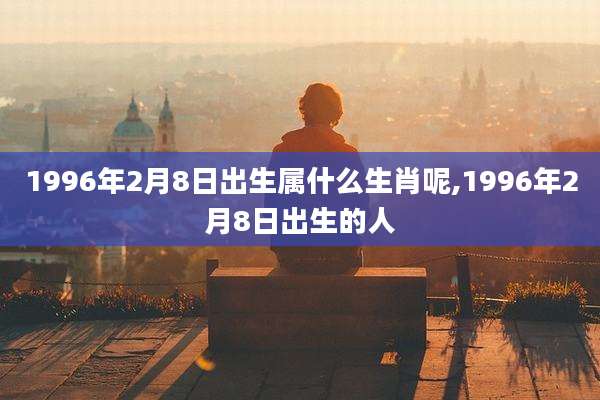 1996年2月8日出生属什么生肖呢,1996年2月8日出生的人