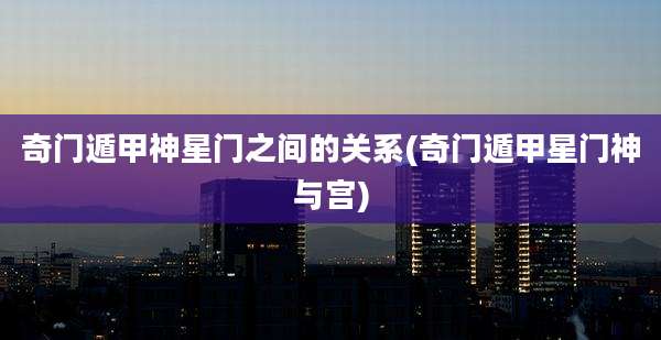 奇门遁甲神星门之间的关系(奇门遁甲星门神与宫)