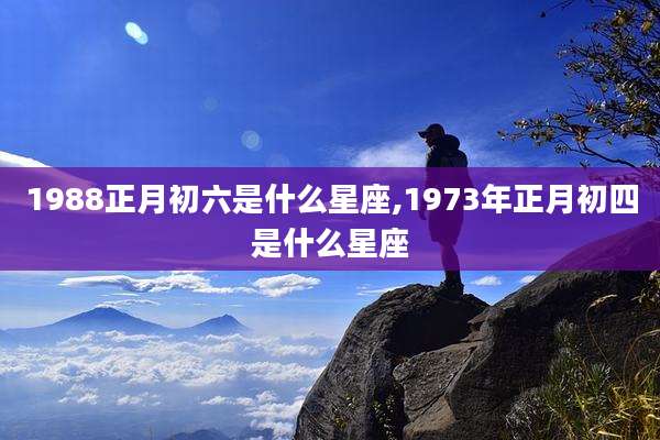 1988正月初六是什么星座,1973年正月初四是什么星座