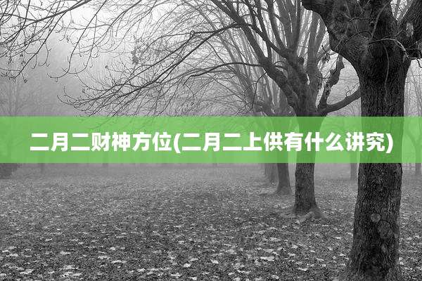 二月二财神方位(二月二上供有什么讲究)