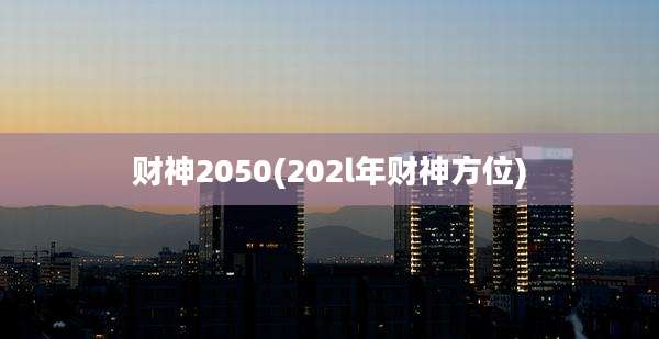 财神2050(202l年财神方位)
