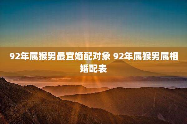 92年属猴男最宜婚配对象 92年属猴男属相婚配表