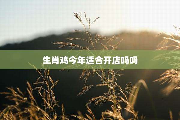 生肖鸡今年适合开店吗吗