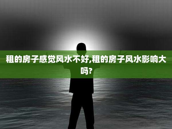 租的房子感觉风水不好,租的房子风水影响大吗?