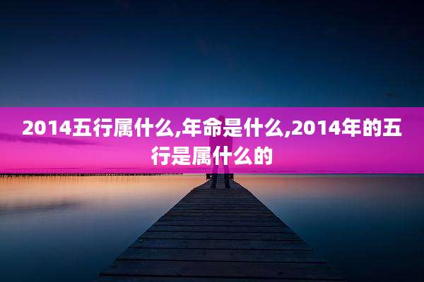2014五行属什么,年命是什么,2014年的五行是属什么的