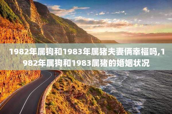 1982年属狗和1983年属猪夫妻俩幸福吗,1982年属狗和1983属猪的婚姻状况