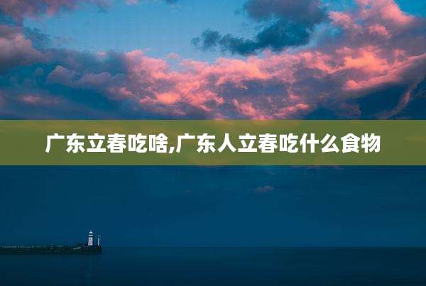 广东立春吃啥,广东人立春吃什么食物