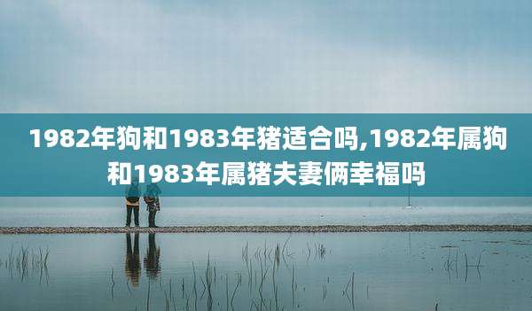 1982年狗和1983年猪适合吗,1982年属狗和1983年属猪夫妻俩幸福吗
