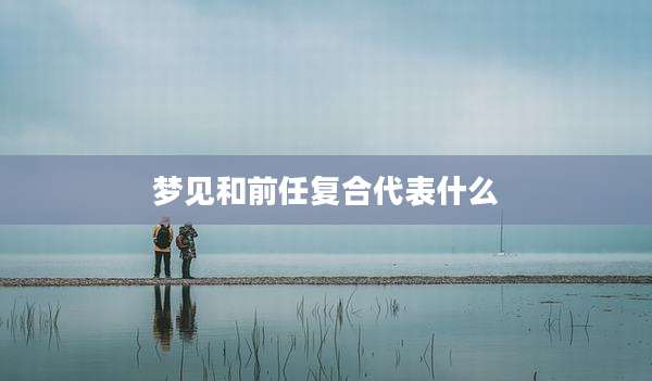 梦见和前任复合代表什么