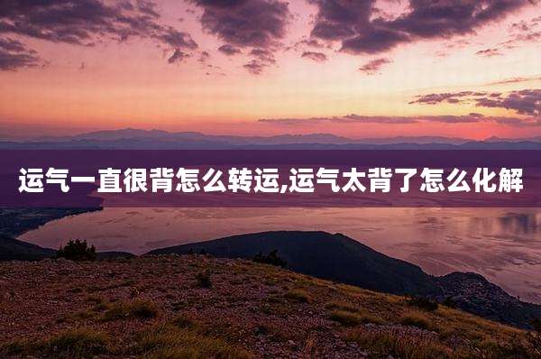 运气一直很背怎么转运,运气太背了怎么化解