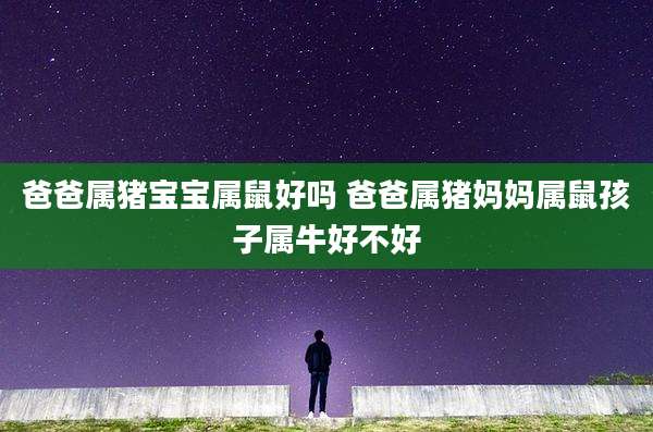 爸爸属猪宝宝属鼠好吗 爸爸属猪妈妈属鼠孩子属牛好不好