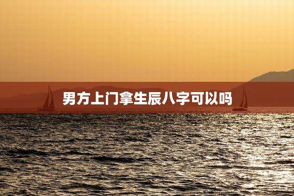 男方上门拿生辰八字可以吗