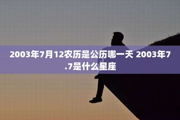 2003年7月12农历是公历哪一天 2003年7.7是什么星座