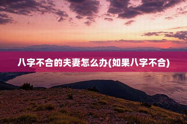 八字不合的夫妻怎么办(如果八字不合)