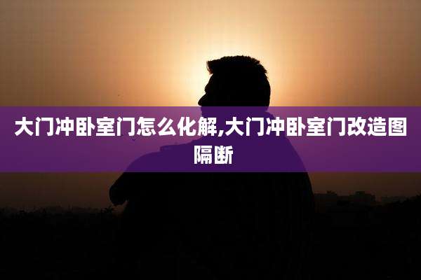 大门冲卧室门怎么化解,大门冲卧室门改造图 隔断