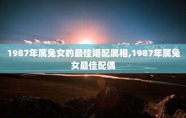 1987年属兔女的最佳婚配属相,1987年属兔女最佳配偶